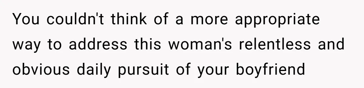 You couldn't think of a more appropriate way to address this woman's relentless and obvious daily pursuit of your boyfriend