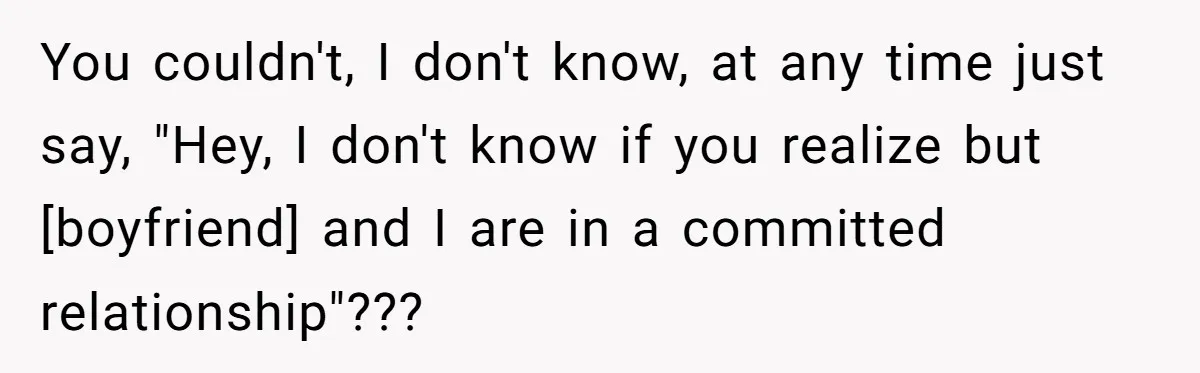 You couldn't, I don't know, at any time just say, "Hey, I don't know if you realize but [boyfriend] and I are in a committed relationship"???