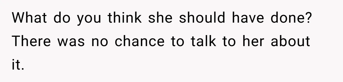 What do you think she should have done? There was no chance to talk to her about it.