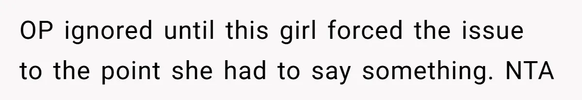 OP ignored until this girl forced the issue to the point she had to say something. NTA