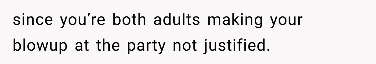 since you’re both adults making your blowup at the party not justified.