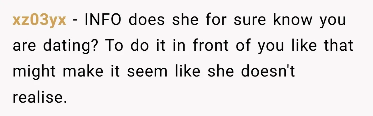 xz03yx − INFO does she for sure know you are dating? To do it in front of you like that might make it seem like she doesn't realise.