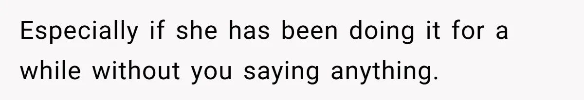 Especially if she has been doing it for a while without you saying anything.