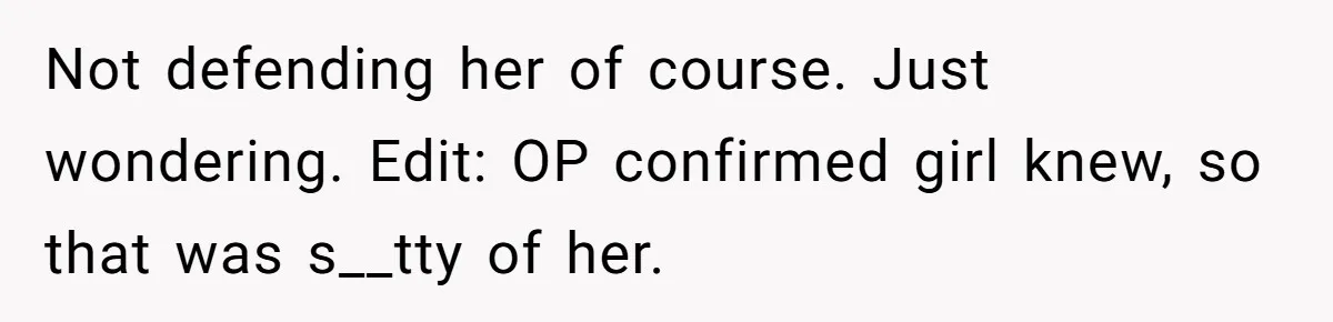 Not defending her of course. Just wondering. Edit: OP confirmed girl knew, so that was s__tty of her.