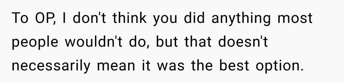 To OP, I don't think you did anything most people wouldn't do, but that doesn't necessarily mean it was the best option.