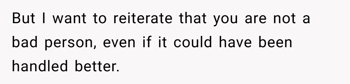 But I want to reiterate that you are not a bad person, even if it could have been handled better.