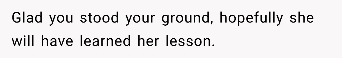 Glad you stood your ground, hopefully she will have learned her lesson.
