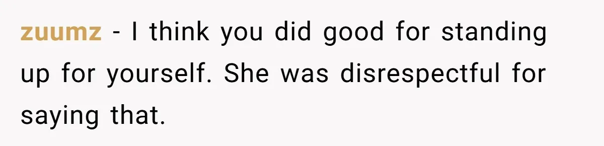 zuumz − I think you did good for standing up for yourself. She was disrespectful for saying that.