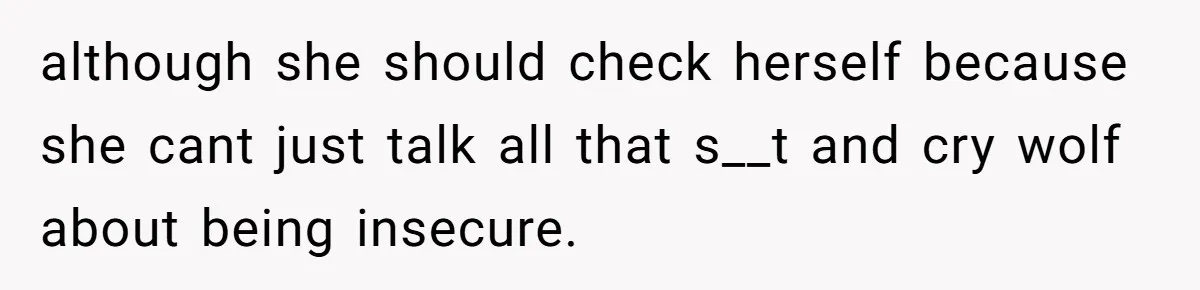 although she should check herself because she cant just talk all that s__t and cry wolf about being insecure.