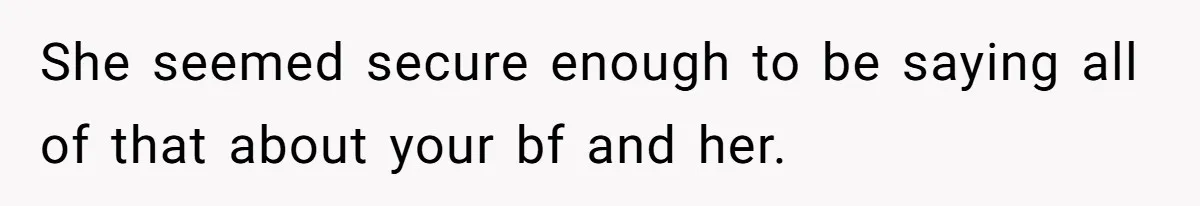 She seemed secure enough to be saying all of that about your bf and her.