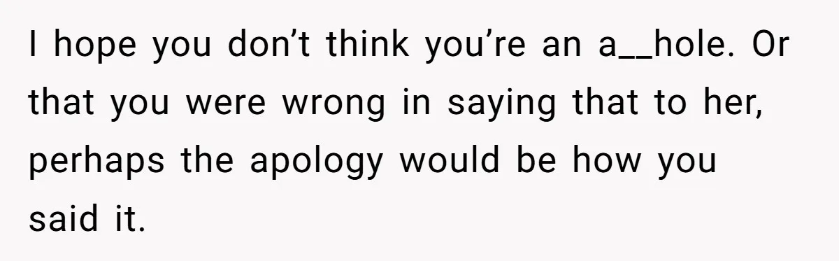 I hope you don’t think you’re an a__hole. Or that you were wrong in saying that to her, perhaps the apology would be how you said it.