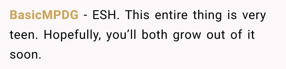 BasicMPDG − ESH. This entire thing is very teen. Hopefully, you’ll both grow out of it soon.