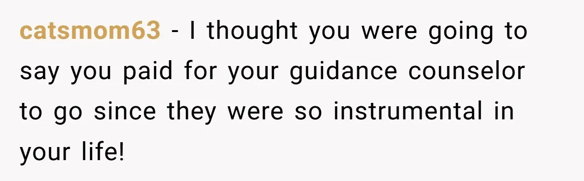 catsmom63 − I thought you were going to say you paid for your guidance counselor to go since they were so instrumental in your life!