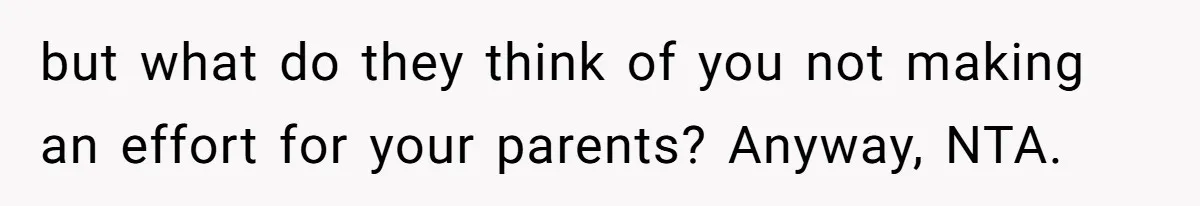 but what do they think of you not making an effort for your parents? Anyway, NTA.