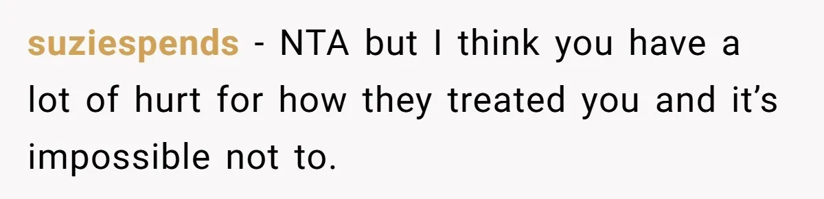 suziespends − NTA but I think you have a lot of hurt for how they treated you and it’s impossible not to.