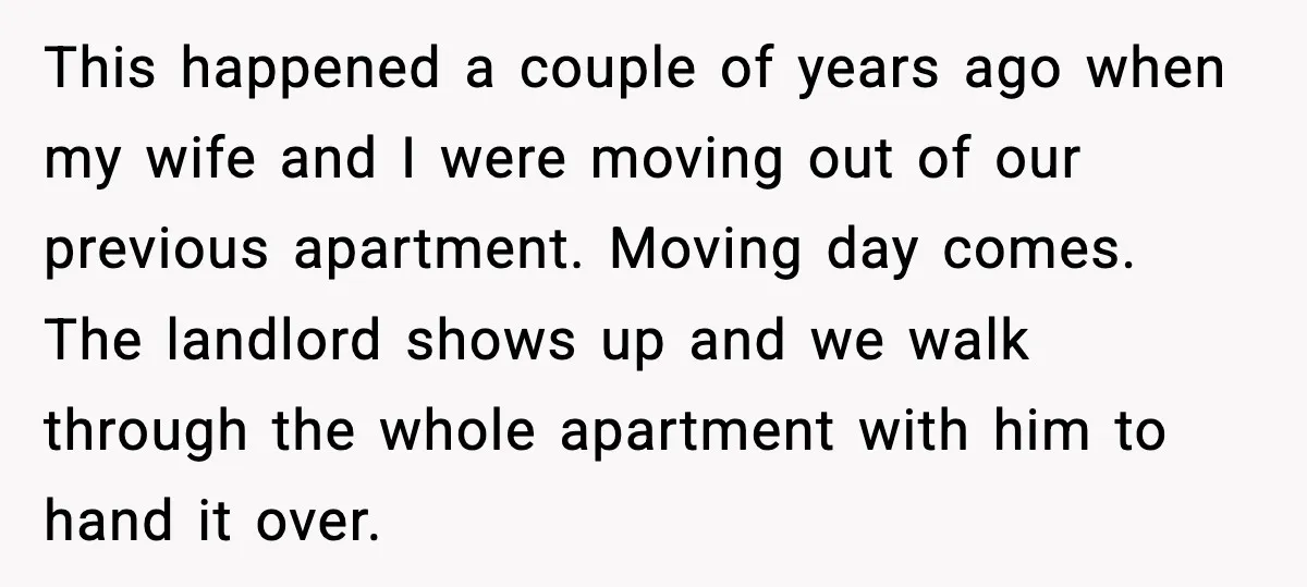 This happened a couple of years ago when my wife and I were moving out of our previous apartment. Moving day comes. The landlord shows up and we walk through...