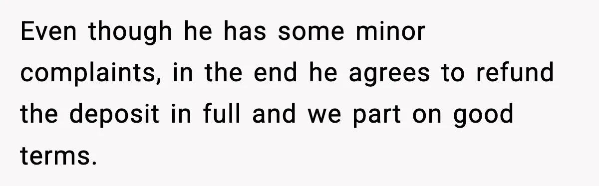 Even though he has some minor complaints, in the end he agrees to refund the deposit in full and we part on good terms.