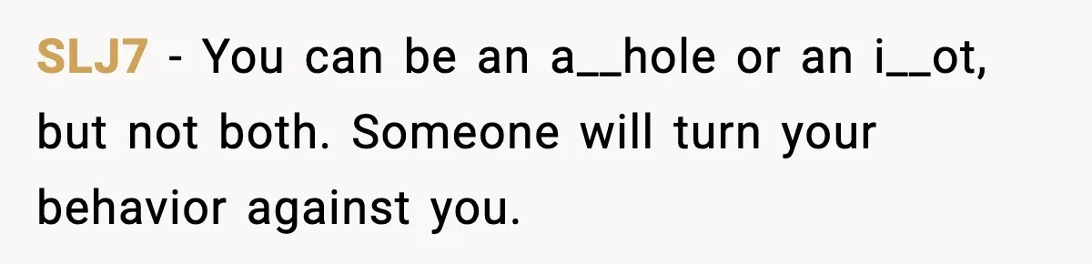 SLJ7 - You can be an a__hole or an i__ot, but not both. Someone will turn your behavior against you.