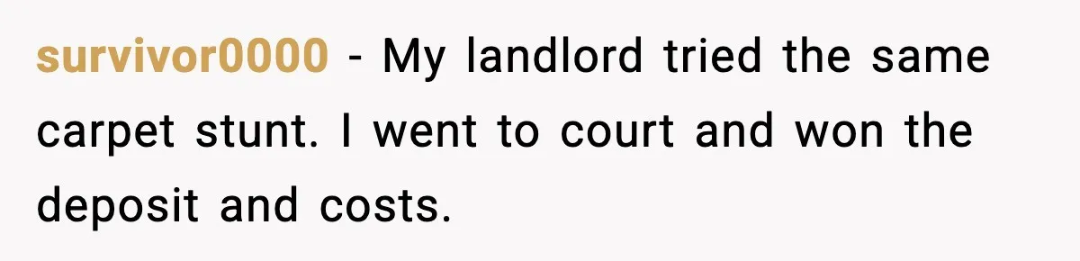 survivor0000 - My landlord tried the same carpet stunt. I went to court and won the deposit and costs.