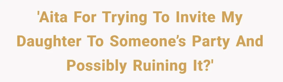 'AITA for trying to invite my daughter to someone’s party and possibly ruining it?'