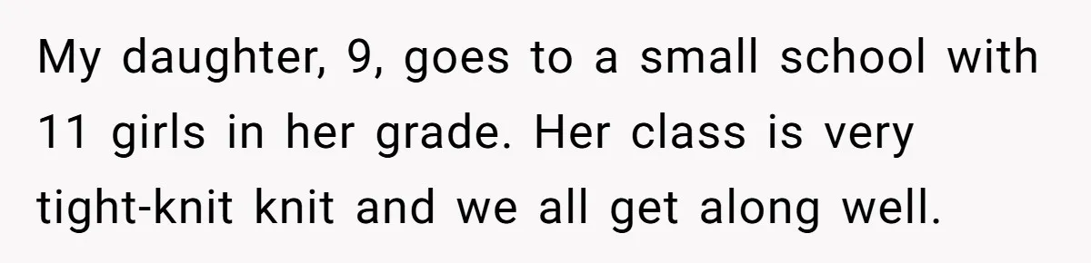 My daughter, 9, goes to a small school with 11 girls in her grade. Her class is very tight-knit knit and we all get along well.