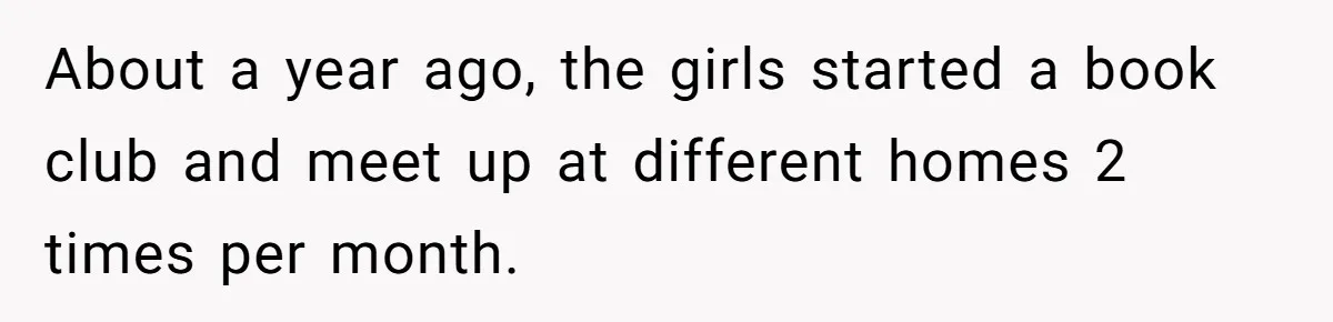 About a year ago, the girls started a book club and meet up at different homes 2 times per month.