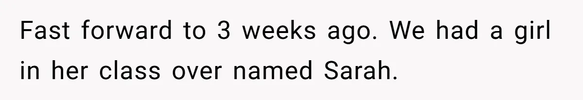 Fast forward to 3 weeks ago. We had a girl in her class over named Sarah.