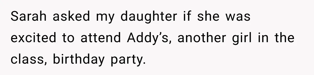 Sarah asked my daughter if she was excited to attend Addy’s, another girl in the class, birthday party.