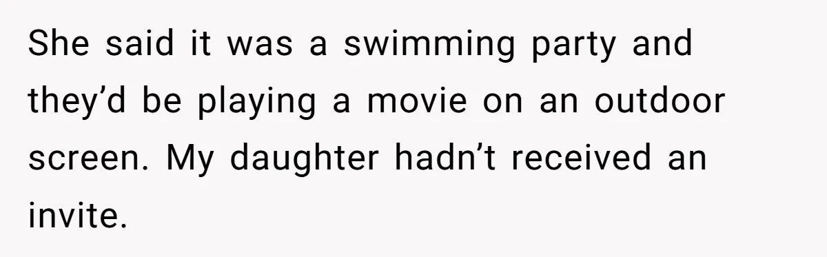 She said it was a swimming party and they’d be playing a movie on an outdoor screen. My daughter hadn’t received an invite.