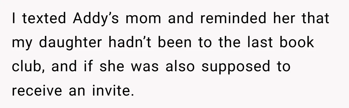 I texted Addy’s mom and reminded her that my daughter hadn’t been to the last book club, and if she was also supposed to receive an invite.