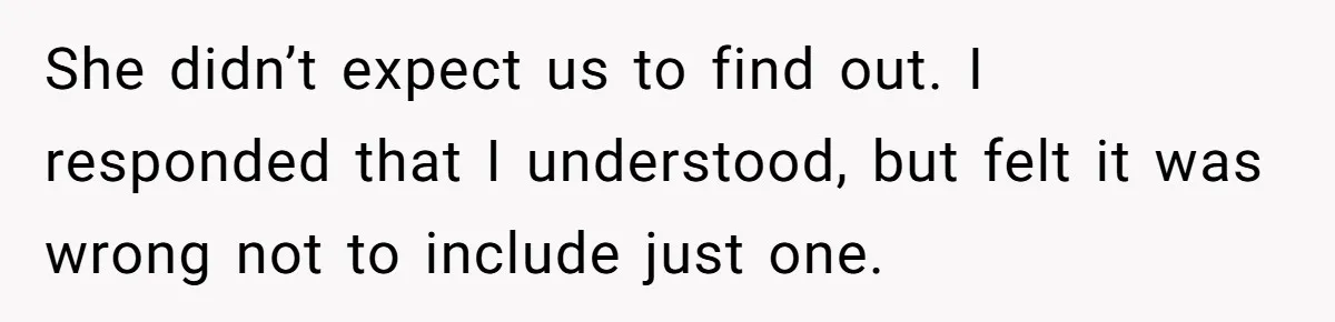She didn’t expect us to find out. I responded that I understood, but felt it was wrong not to include just one.