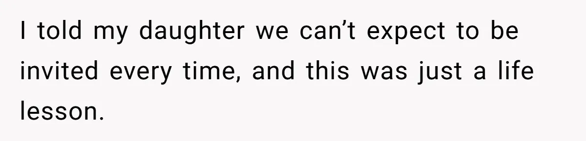 I told my daughter we can’t expect to be invited every time, and this was just a life lesson.