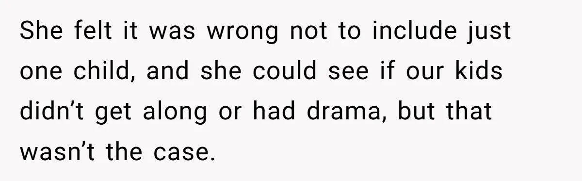 She felt it was wrong not to include just one child, and she could see if our kids didn’t get along or had drama, but that wasn’t the case.