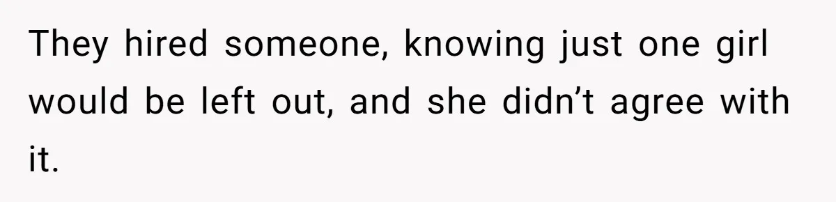 They hired someone, knowing just one girl would be left out, and she didn’t agree with it.