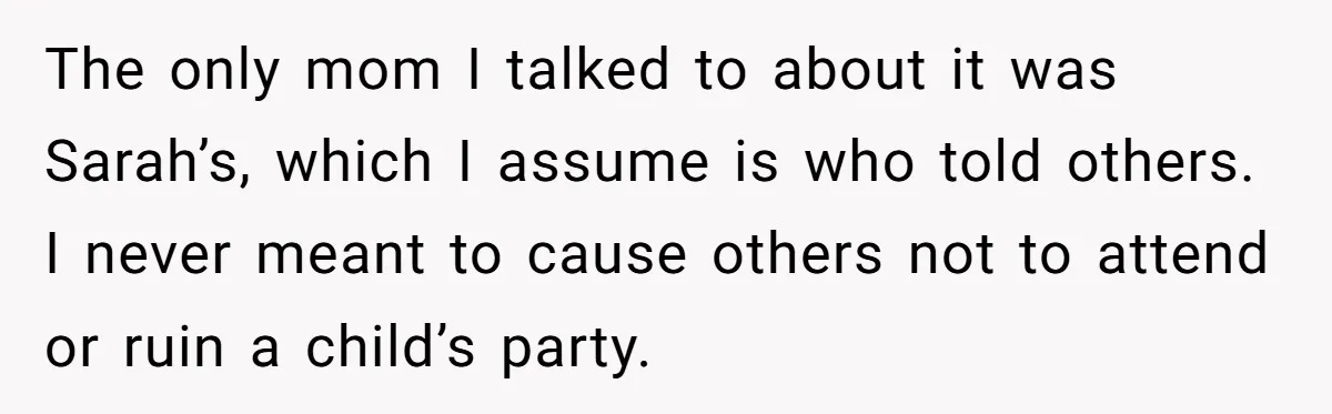 The only mom I talked to about it was Sarah’s, which I assume is who told others. I never meant to cause others not to attend or ruin a child’s...