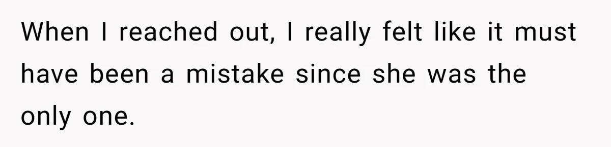 When I reached out, I really felt like it must have been a mistake since she was the only one.
