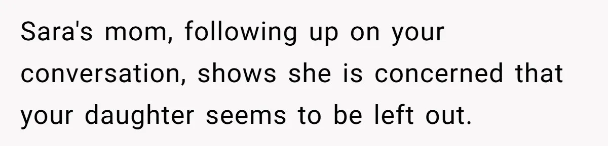 Sara's mom, following up on your conversation, shows she is concerned that your daughter seems to be left out.