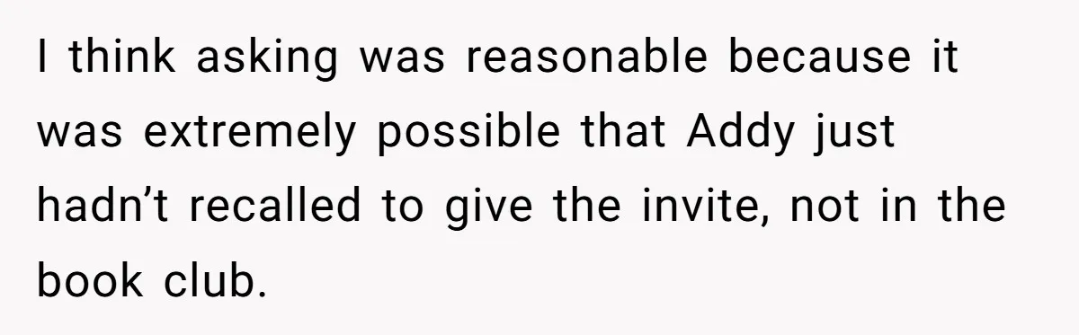 I think asking was reasonable because it was extremely possible that Addy just hadn’t recalled to give the invite, not in the book club.