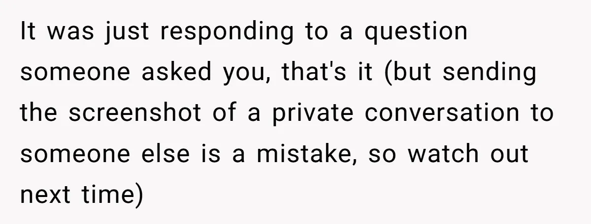 It was just responding to a question someone asked you, that's it (but sending the screenshot of a private conversation to someone else is a mistake, so watch out next...
