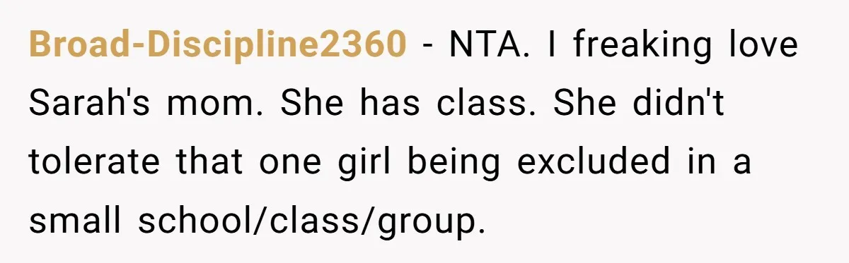Broad-Discipline2360 − NTA. I freaking love Sarah's mom. She has class. She didn't tolerate that one girl being excluded in a small school/class/group.