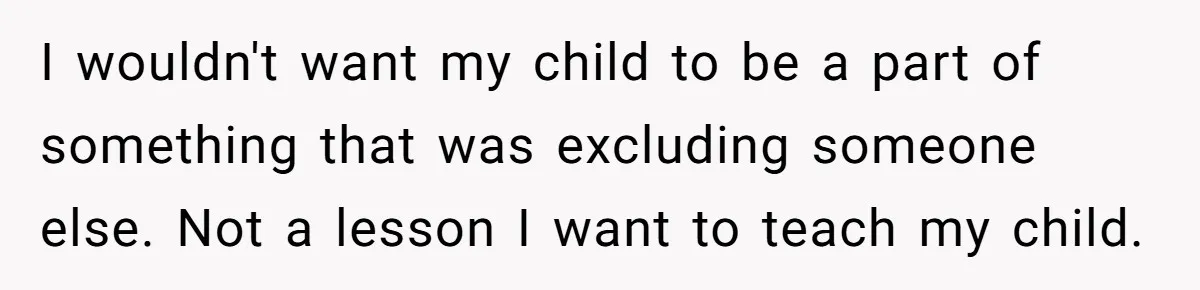 I wouldn't want my child to be a part of something that was excluding someone else. Not a lesson I want to teach my child.