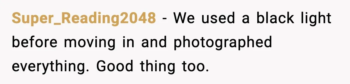 Super_Reading2048 - We used a black light before moving in and photographed everything. Good thing too.