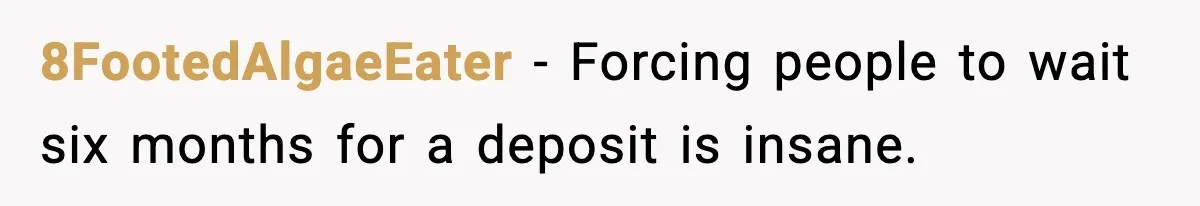 8FootedAlgaeEater - Forcing people to wait six months for a deposit is insane.