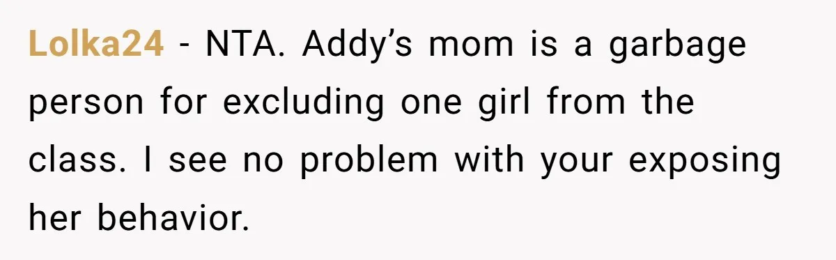 Lolka24 − NTA. Addy’s mom is a garbage person for excluding one girl from the class. I see no problem with your exposing her behavior.