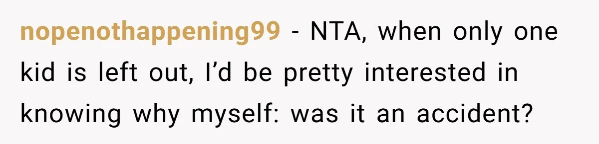 nopenothappening99 − NTA, when only one kid is left out, I’d be pretty interested in knowing why myself: was it an accident?