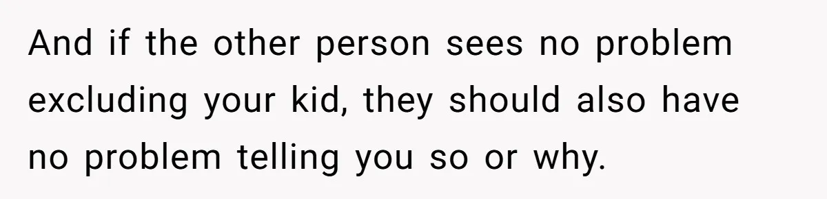 And if the other person sees no problem excluding your kid, they should also have no problem telling you so or why.