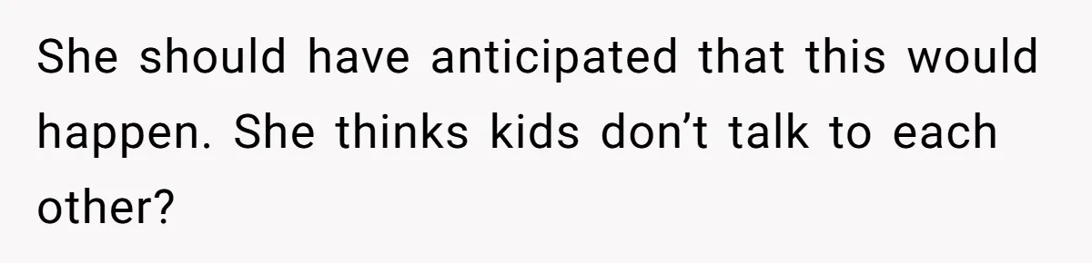 She should have anticipated that this would happen. She thinks kids don’t talk to each other?