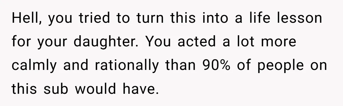 Hell, you tried to turn this into a life lesson for your daughter. You acted a lot more calmly and rationally than 90% of people on this sub would have.