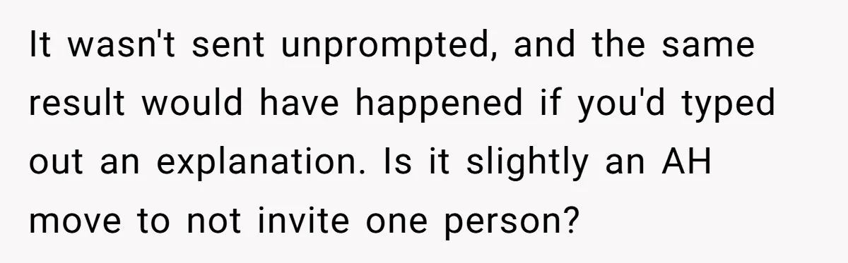 It wasn't sent unprompted, and the same result would have happened if you'd typed out an explanation. Is it slightly an AH move to not invite one person?
