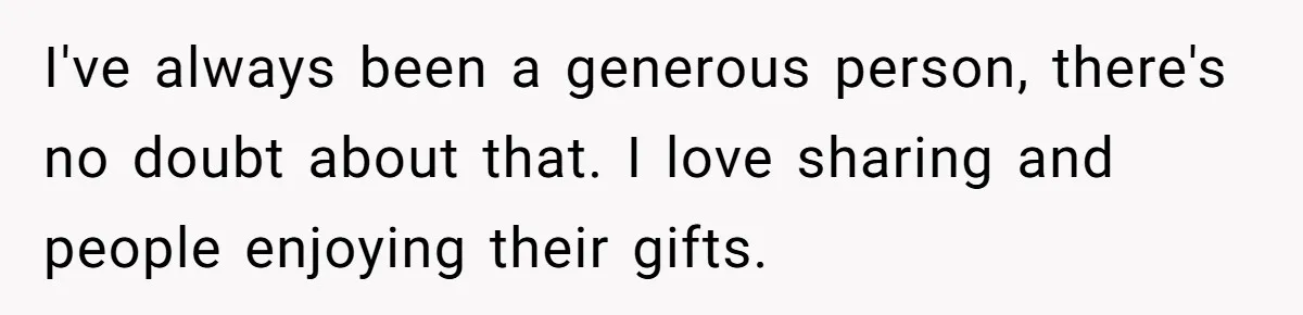 I've always been a generous person, there's no doubt about that. I love sharing and people enjoying their gifts.